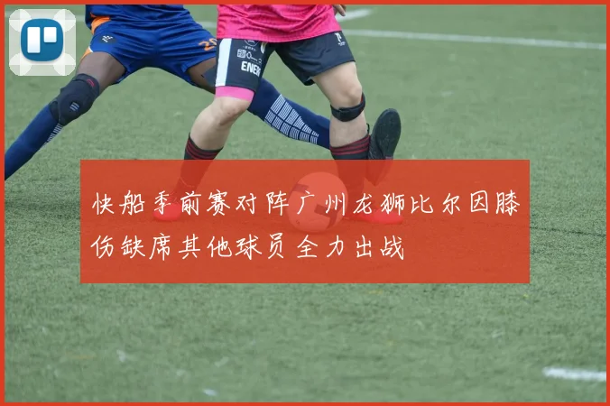 快船季前赛对阵广州龙狮比尔因膝伤缺席其他球员全力出战
