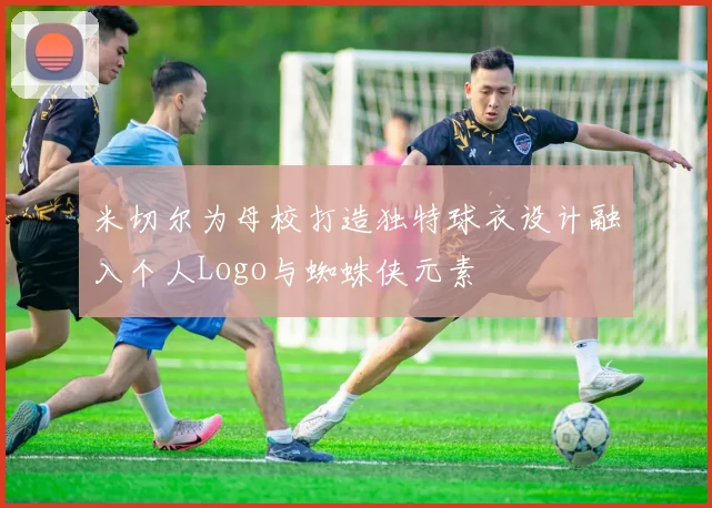 米切尔为母校打造独特球衣设计融入个人Logo与蜘蛛侠元素