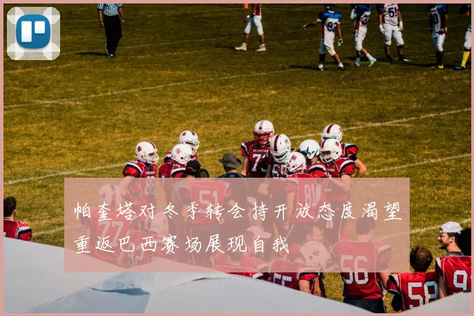 帕奎塔对冬季转会持开放态度渴望重返巴西赛场展现自我