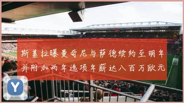 斯基拉曝曼奇尼与萨德续约至明年并附加两年选项年薪达八百万欧元
