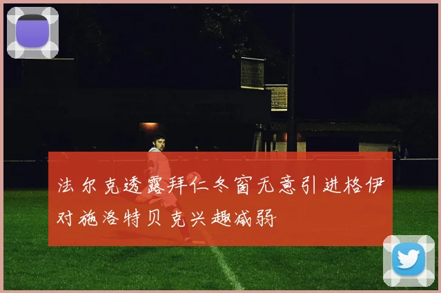法尔克透露拜仁冬窗无意引进格伊对施洛特贝克兴趣减弱