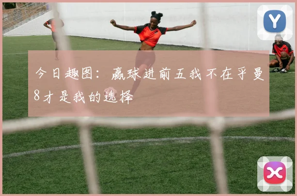 今日趣图：赢球进前五我不在乎曼8才是我的选择