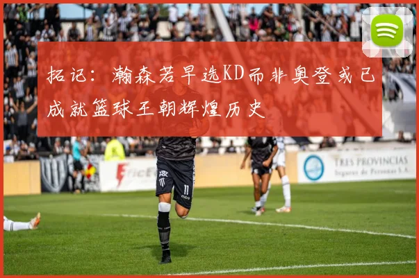 拓记：瀚森若早选KD而非奥登或已成就篮球王朝辉煌历史