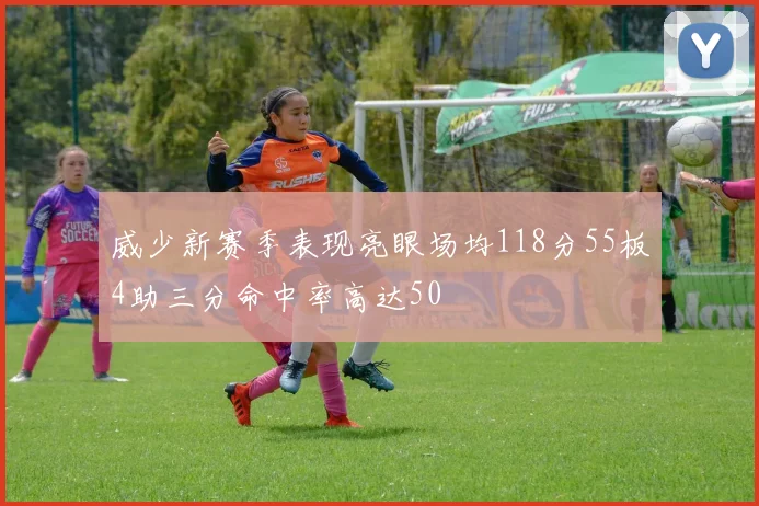 威少新赛季表现亮眼场均118分55板4助三分命中率高达50