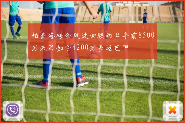 帕奎塔转会风波回顾两年半前8500万未果如今4200万重返巴甲