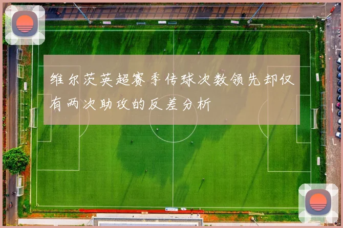 维尔茨英超赛季传球次数领先却仅有两次助攻的反差分析