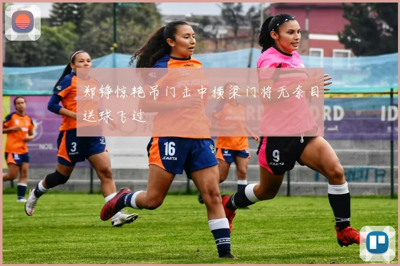 郑铮惊艳吊门击中横梁门将无奈目送球飞过