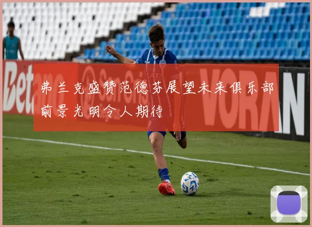 弗兰克盛赞范德芬展望未来俱乐部前景光明令人期待