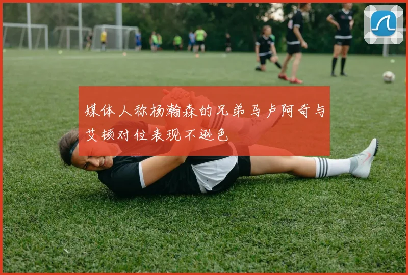 媒体人称杨瀚森的兄弟马卢阿奇与艾顿对位表现不逊色