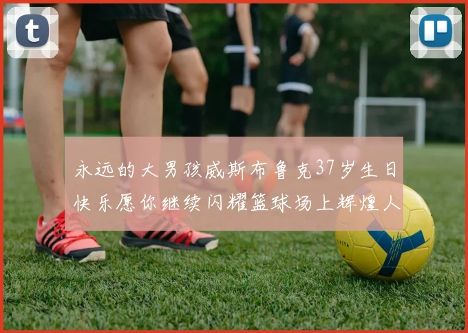 永远的大男孩威斯布鲁克37岁生日快乐愿你继续闪耀篮球场上辉煌人生