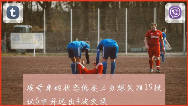 埃奇库姆状态低迷三分球失准19投仅6中并送出4次失误