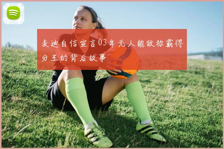 麦迪自信宣言03年无人能敌称霸得分王的背后故事