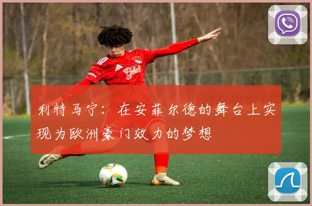利特马宁：在安菲尔德的舞台上实现为欧洲豪门效力的梦想