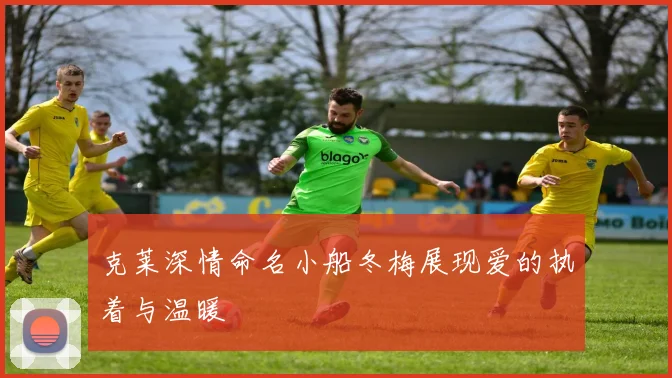 克莱深情命名小船冬梅展现爱的执着与温暖