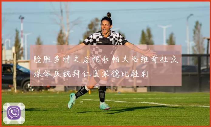 险胜多特之后帕和帕夫洛维奇社交媒体庆祝拜仁国家德比胜利
