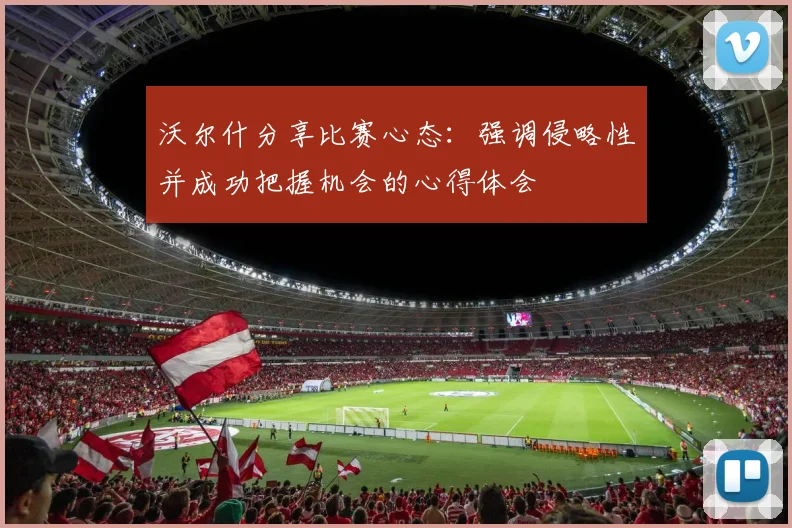 沃尔什分享比赛心态：强调侵略性并成功把握机会的心得体会