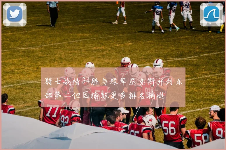 骑士战绩34胜与绿军尼克斯并列东部第二但因输球更多排名稍逊