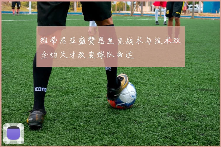 维蒂尼亚盛赞恩里克战术与技术双全的天才改变球队命运