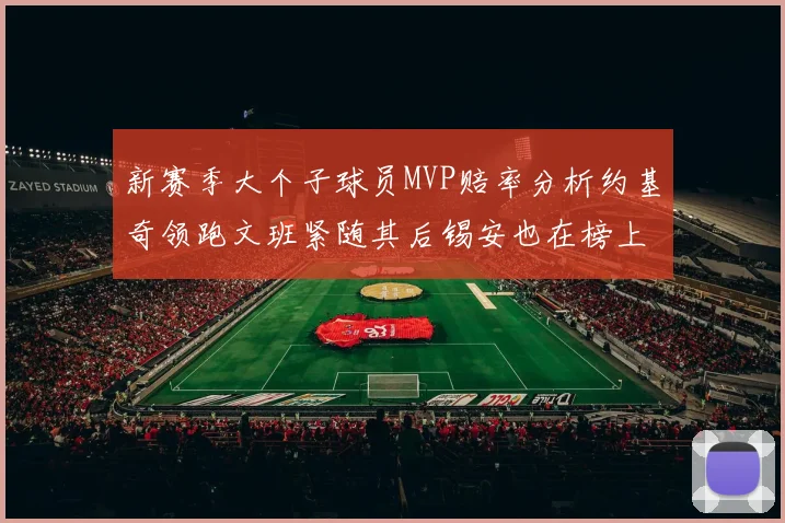 新赛季大个子球员MVP赔率分析约基奇领跑文班紧随其后锡安也在榜上