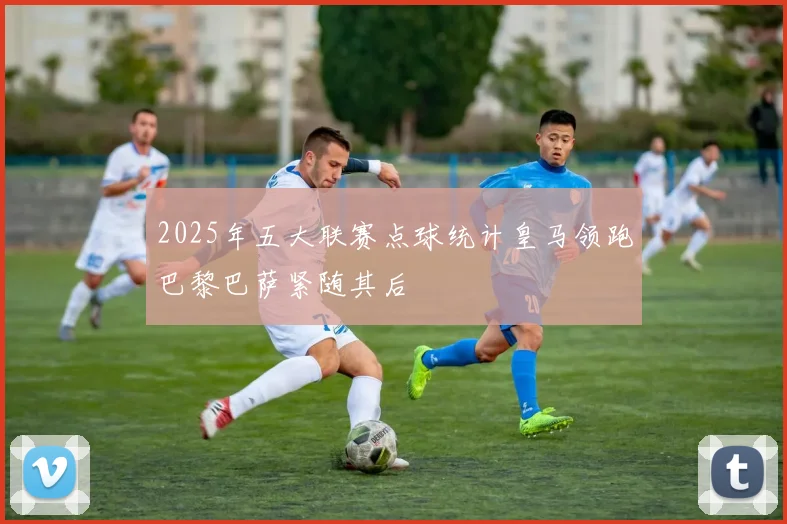 2025年五大联赛点球统计皇马领跑巴黎巴萨紧随其后