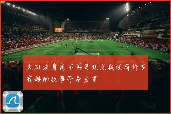 文班谈身高不再是焦点我还有许多有趣的故事等着分享