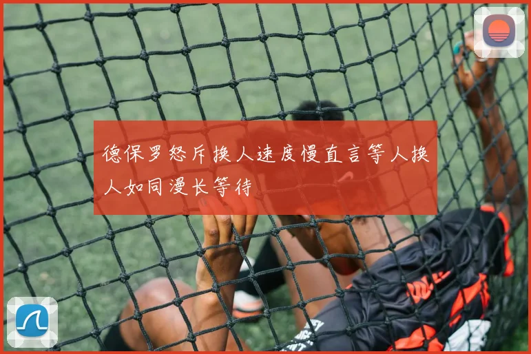 德保罗怒斥换人速度慢直言等人换人如同漫长等待