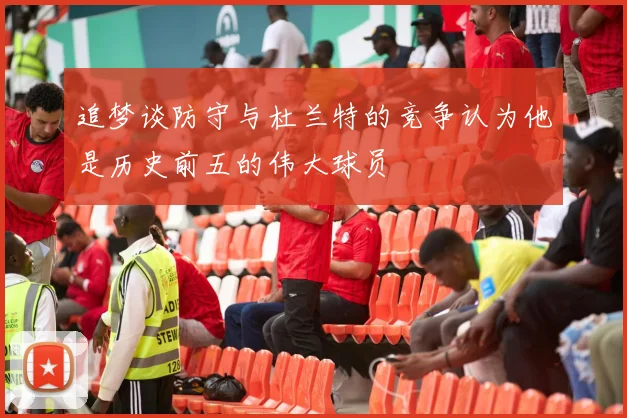 追梦谈防守与杜兰特的竞争认为他是历史前五的伟大球员