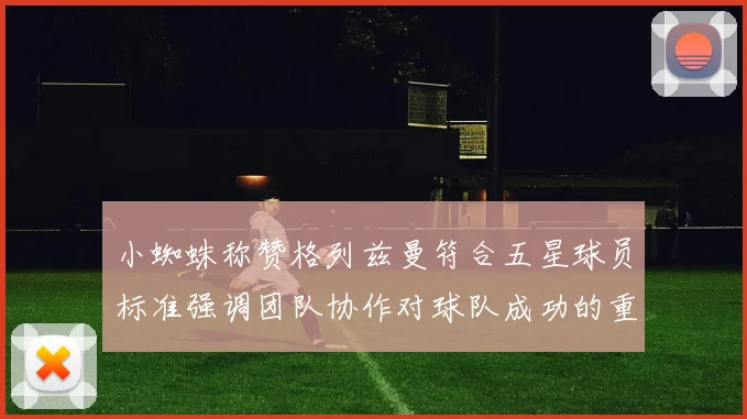 小蜘蛛称赞格列兹曼符合五星球员标准强调团队协作对球队成功的重要性