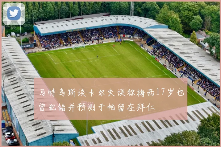 马特乌斯谈卡尔失误称梅西17岁也曾犯错并预测于帕留在拜仁