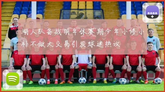 湖人队备战明年休赛期今年小修小补不做大交易引发球迷热议