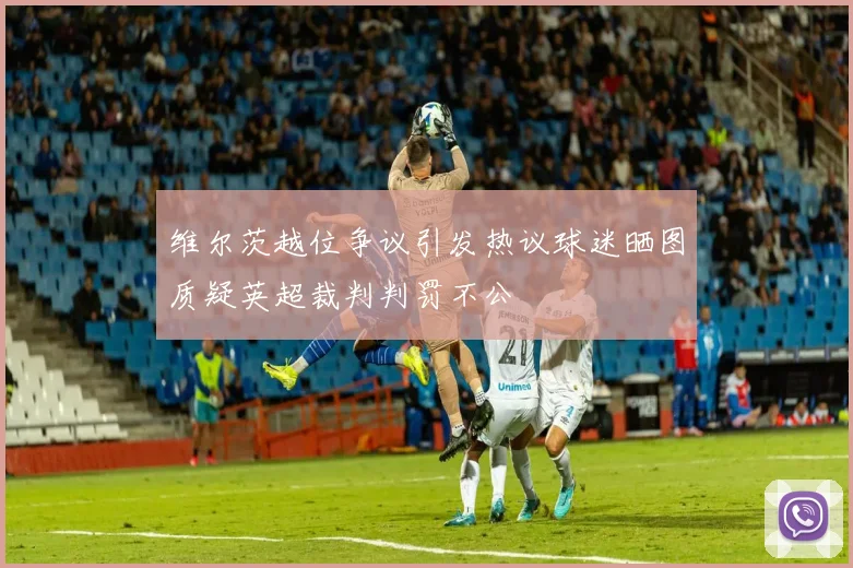 维尔茨越位争议引发热议球迷晒图质疑英超裁判判罚不公