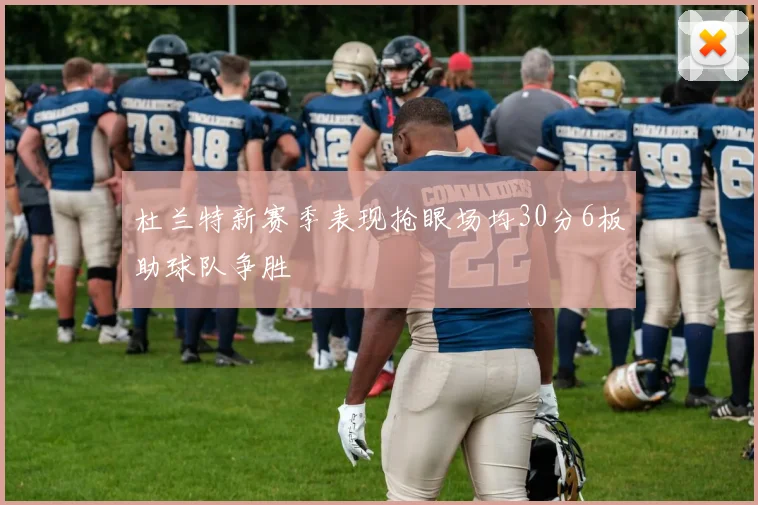 杜兰特新赛季表现抢眼场均30分6板助球队争胜