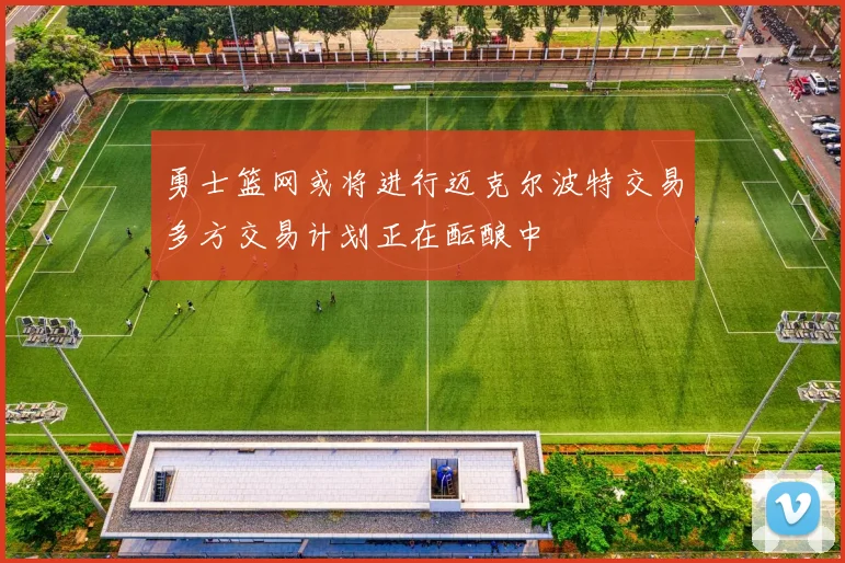 勇士篮网或将进行迈克尔波特交易多方交易计划正在酝酿中
