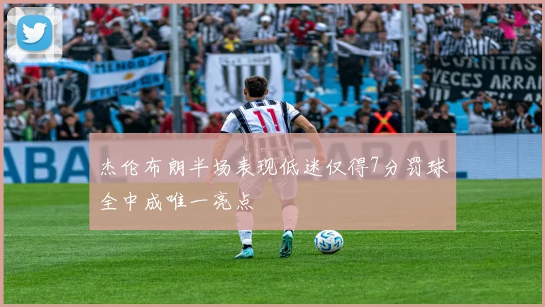 杰伦布朗半场表现低迷仅得7分罚球全中成唯一亮点