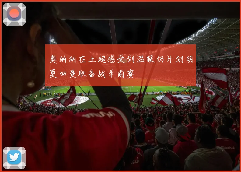 奥纳纳在土超感受到温暖仍计划明夏回曼联备战季前赛