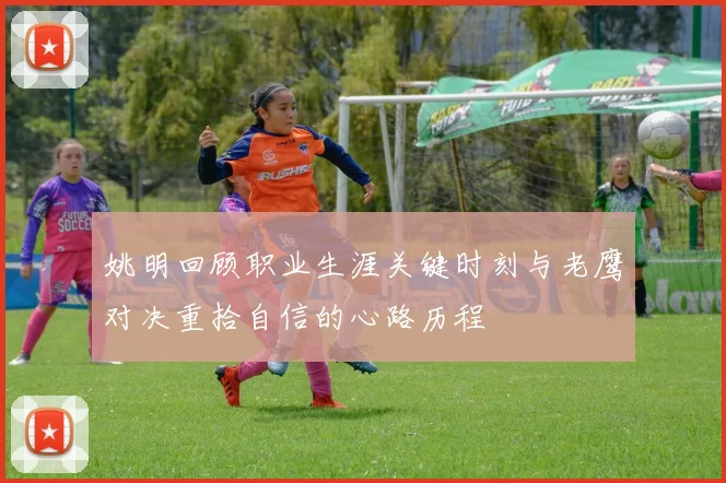 姚明回顾职业生涯关键时刻与老鹰对决重拾自信的心路历程
