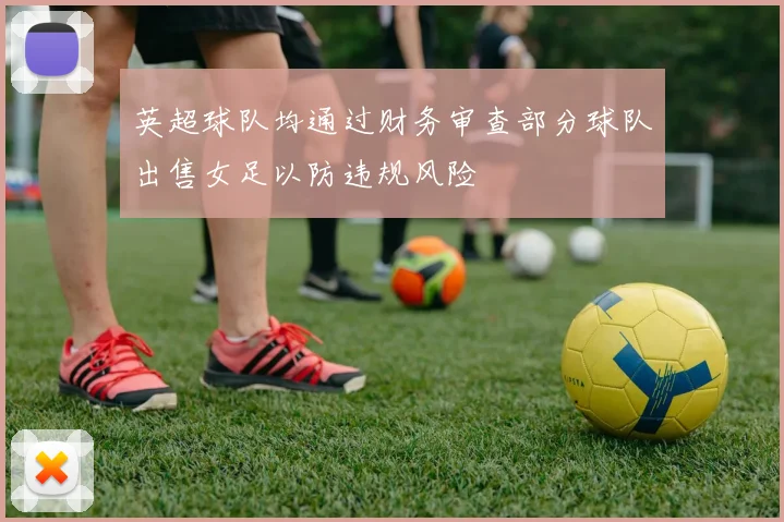 英超球队均通过财务审查部分球队出售女足以防违规风险