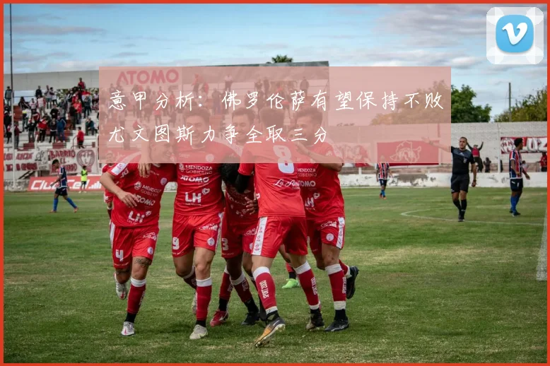意甲分析：佛罗伦萨有望保持不败尤文图斯力争全取三分