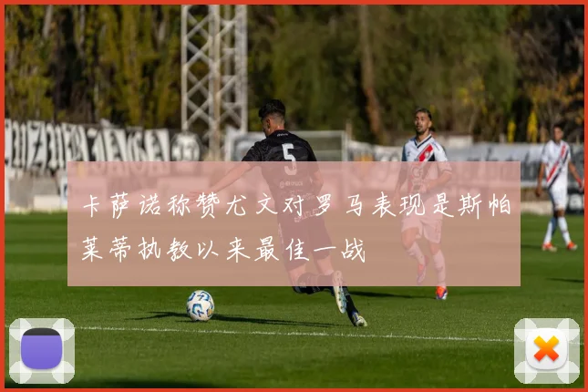 卡萨诺称赞尤文对罗马表现是斯帕莱蒂执教以来最佳一战
