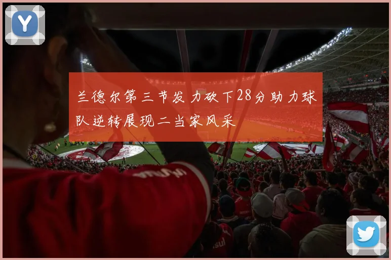 兰德尔第三节发力砍下28分助力球队逆转展现二当家风采