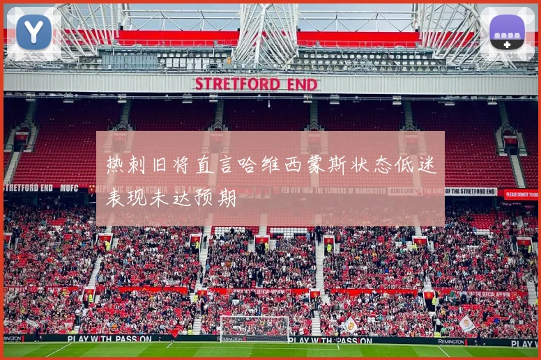 热刺旧将直言哈维西蒙斯状态低迷表现未达预期