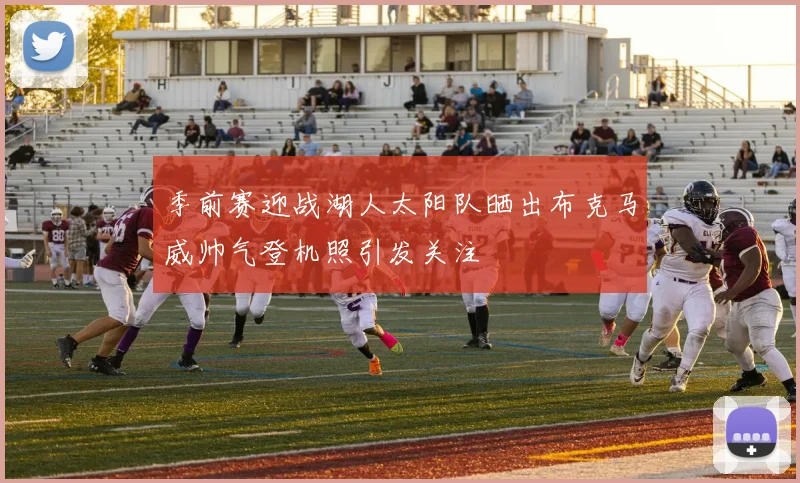 季前赛迎战湖人太阳队晒出布克马威帅气登机照引发关注