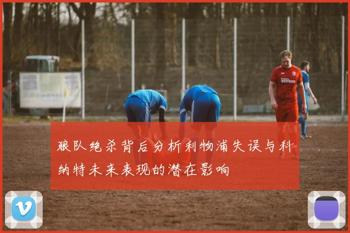 狼队绝杀背后分析利物浦失误与科纳特未来表现的潜在影响