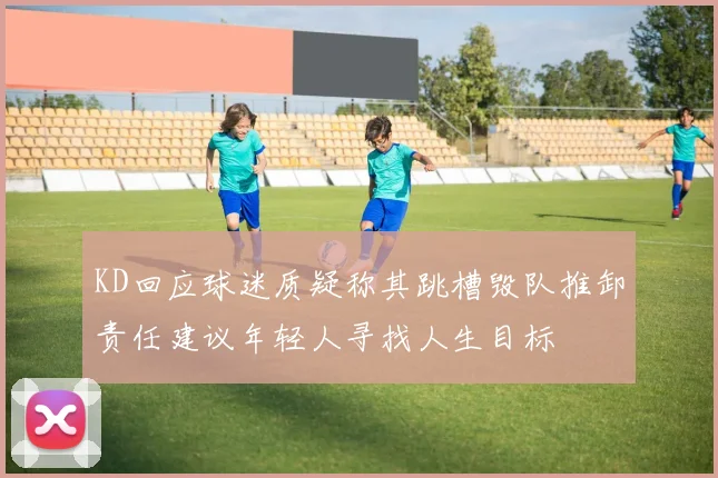 KD回应球迷质疑称其跳槽毁队推卸责任建议年轻人寻找人生目标
