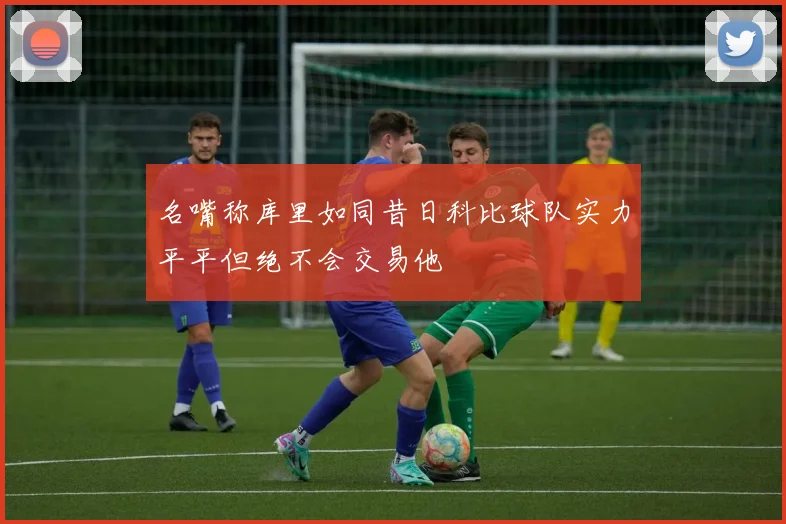 名嘴称库里如同昔日科比球队实力平平但绝不会交易他