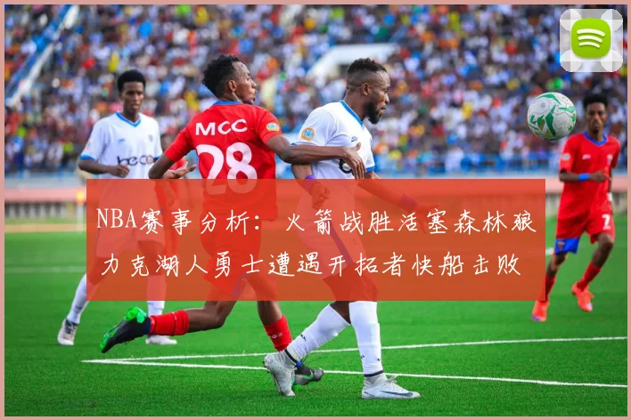 NBA赛事分析：火箭战胜活塞森林狼力克湖人勇士遭遇开拓者快船击败太阳
