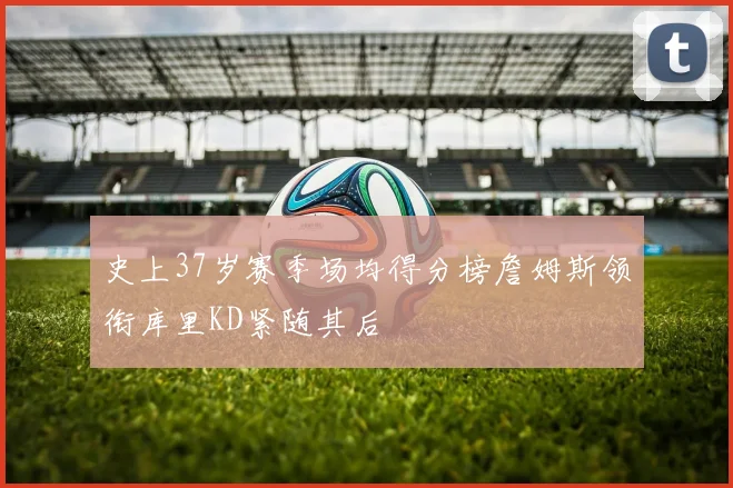 史上37岁赛季场均得分榜詹姆斯领衔库里KD紧随其后